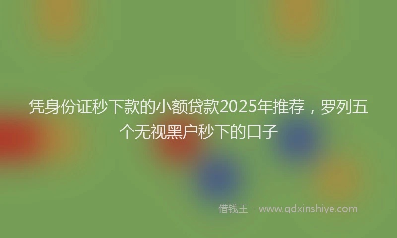 凭身份证秒下款的小额贷款2025年推荐，罗列五个无视黑户秒下的口子