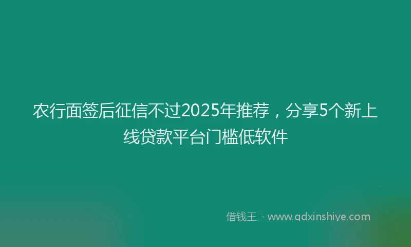 农行面签后征信不过2025年推荐，分享5个新上线贷款平台门槛低软件