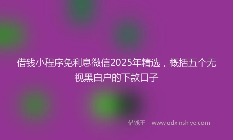 借钱小程序免利息微信2025年精选，概括五个无视黑白户的下款口子