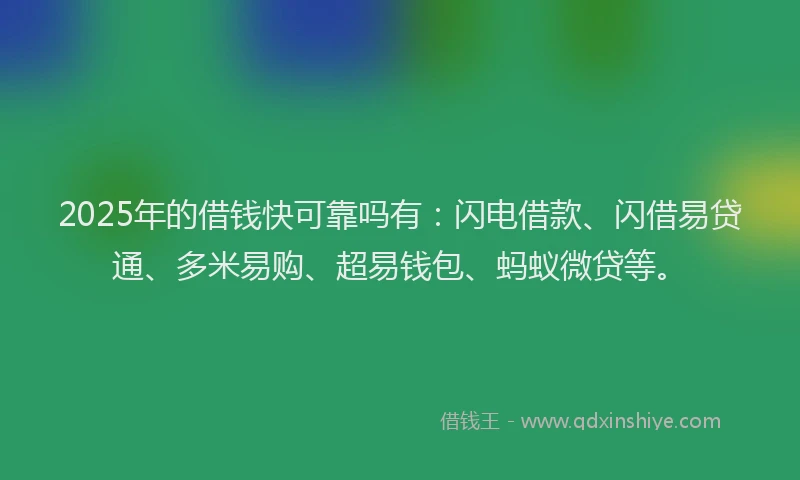 2025年的借钱快可靠吗有：闪电借款、闪借易贷通、多米易购、超易钱包、蚂蚁微贷等。
