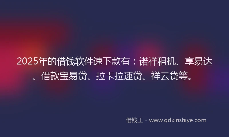 2025年的借钱软件速下款有：诺祥租机、享易达、借款宝易贷、拉卡拉速贷、祥云贷等。