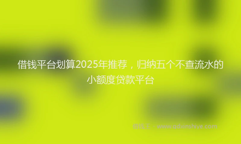 借钱平台划算2025年推荐，归纳五个不查流水的小额度贷款平台