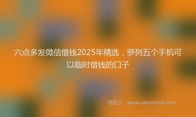 六点多发微信借钱2025年精选，罗列五个手机可以临时借钱的口子