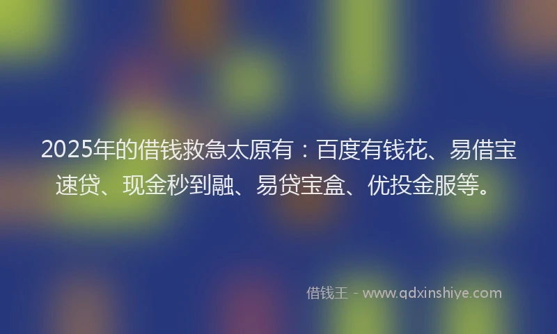 2025年的借钱救急太原有：百度有钱花、易借宝速贷、现金秒到融、易贷宝盒、优投金服等。