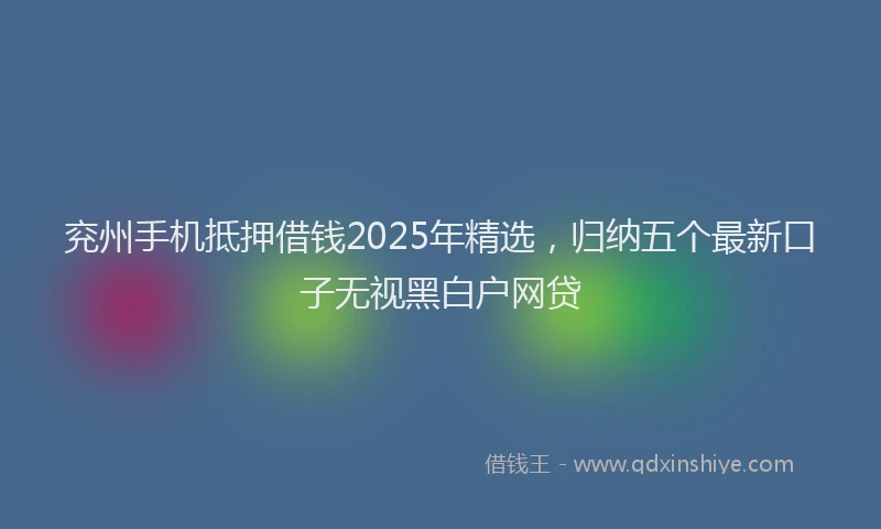 兖州手机抵押借钱2025年精选，归纳五个最新口子无视黑白户网贷