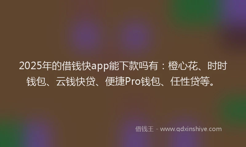 2025年的借钱快app能下款吗有：橙心花、时时钱包、云钱快贷、便捷Pro钱包、任性贷等。