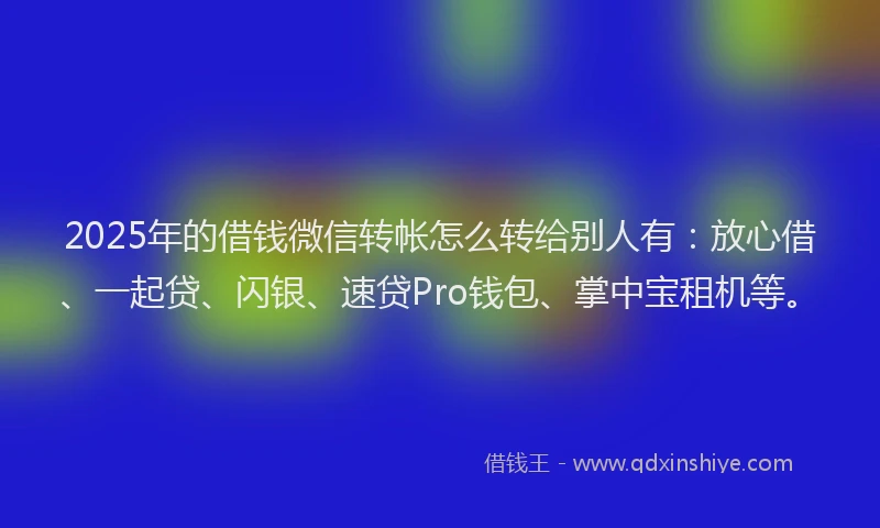 2025年的借钱微信转帐怎么转给别人有：放心借、一起贷、闪银、速贷Pro钱包、掌中宝租机等。