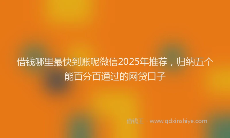 借钱哪里最快到账呢微信2025年推荐，归纳五个能百分百通过的网贷口子