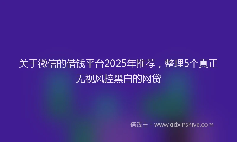 关于微信的借钱平台2025年推荐，整理5个真正无视风控黑白的网贷