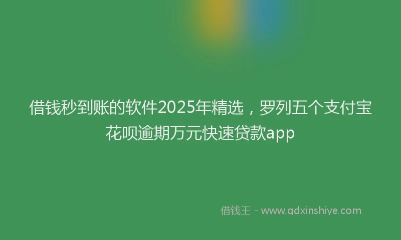 借钱秒到账的软件2025年精选，罗列五个支付宝花呗逾期万元快速贷款app
