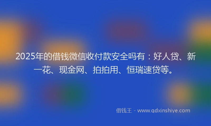 2025年的借钱微信收付款安全吗有：好人贷、新一花、现金网、拍拍用、恒瑞速贷等。