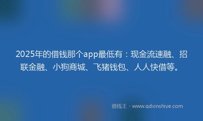2025年的借钱那个app最低有：现金流速融、招联金融、小狗商城、飞猪钱包、人人快借等。