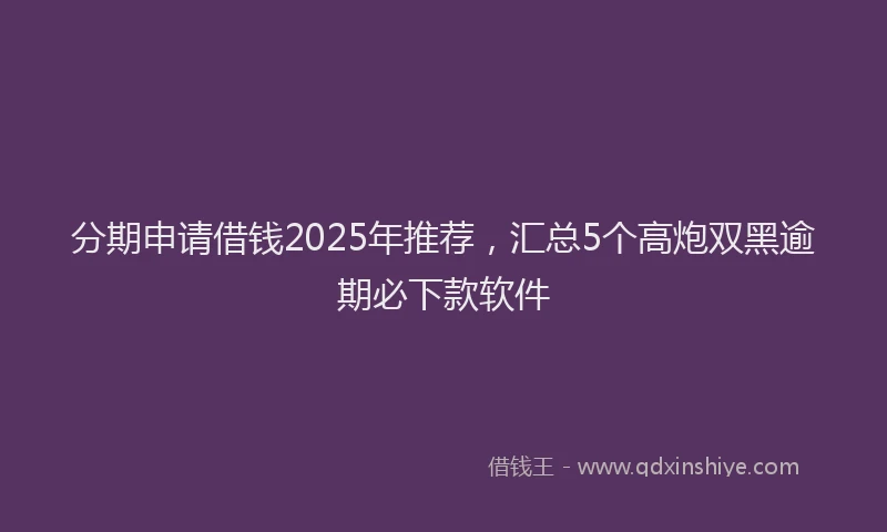 分期申请借钱2025年推荐，汇总5个高炮双黑逾期必下款软件