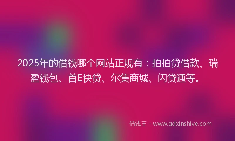 2025年的借钱哪个网站正规有：拍拍贷借款、瑞盈钱包、首E快贷、尔集商城、闪贷通等。