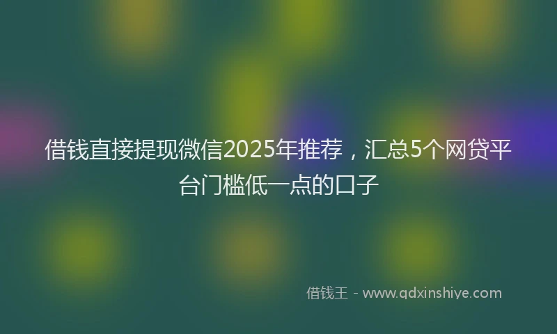 借钱直接提现微信2025年推荐，汇总5个网贷平台门槛低一点的口子