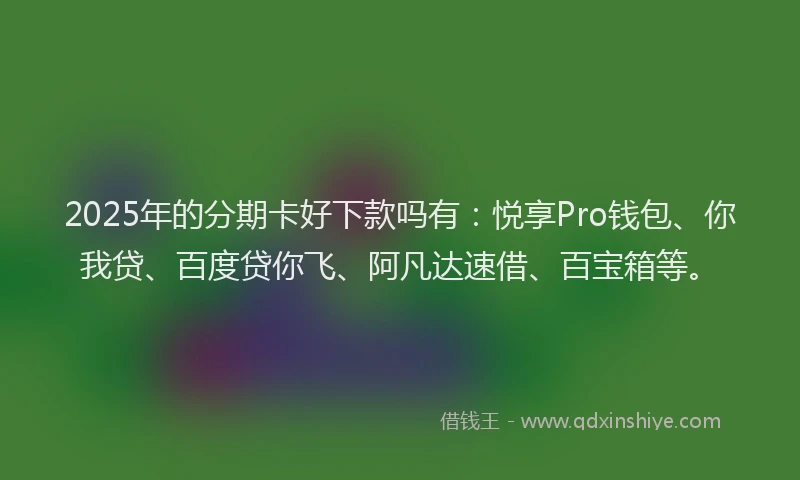 2025年的分期卡好下款吗有：悦享Pro钱包、你我贷、百度贷你飞、阿凡达速借、百宝箱等。
