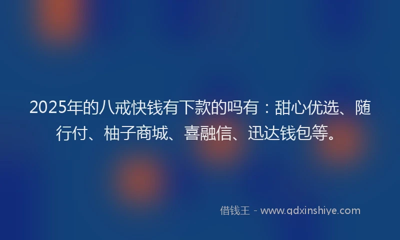 2025年的八戒快钱有下款的吗有：甜心优选、随行付、柚子商城、喜融信、迅达钱包等。