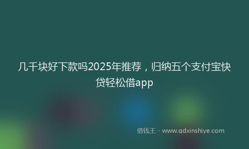 几千块好下款吗2025年推荐，归纳五个支付宝快贷轻松借app