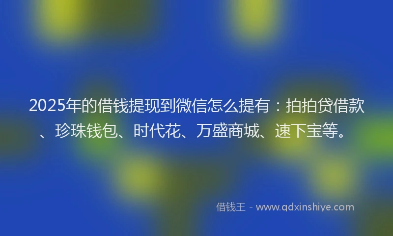 2025年的借钱提现到微信怎么提有：拍拍贷借款、珍珠钱包、时代花、万盛商城、速下宝等。