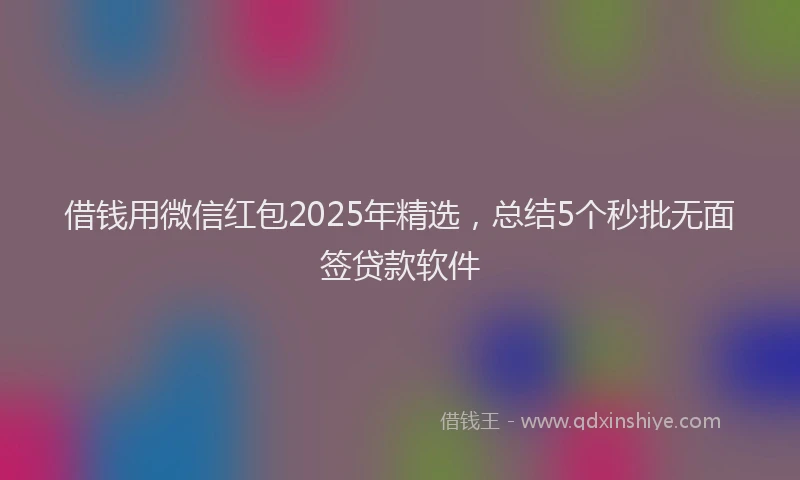 借钱用微信红包2025年精选，总结5个秒批无面签贷款软件