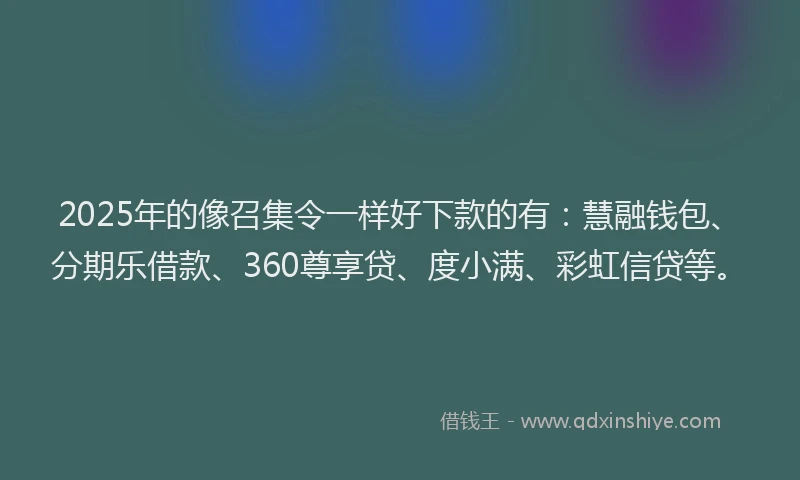 2025年的像召集令一样好下款的有：慧融钱包、分期乐借款、360尊享贷、度小满、彩虹信贷等。