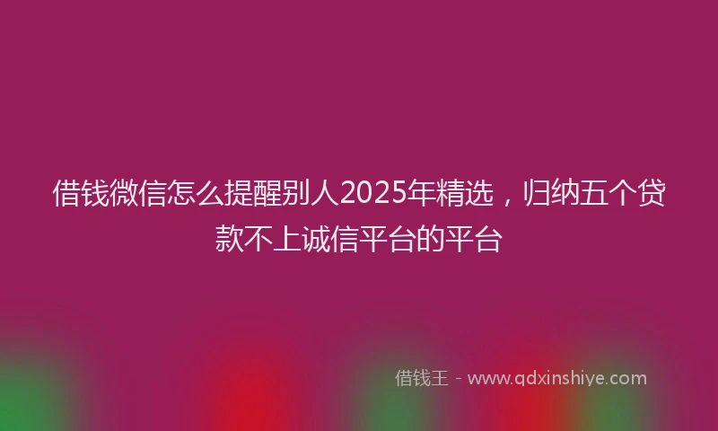 借钱微信怎么提醒别人2025年精选，归纳五个贷款不上诚信平台的平台