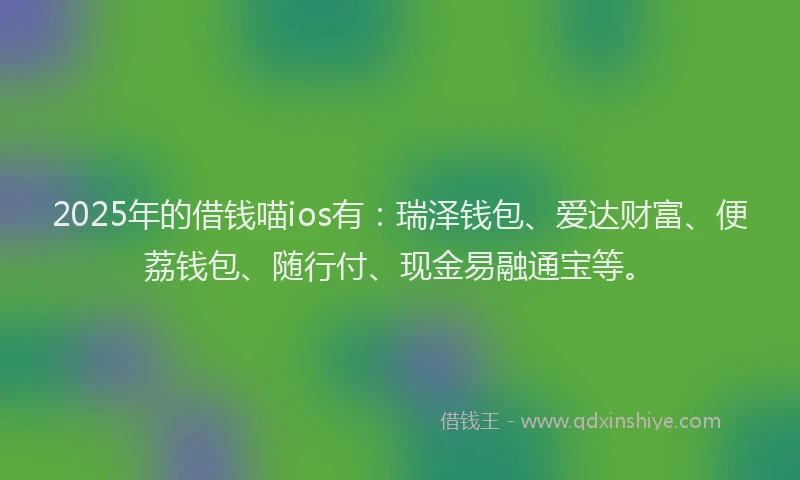 2025年的借钱喵ios有：瑞泽钱包、爱达财富、便荔钱包、随行付、现金易融通宝等。