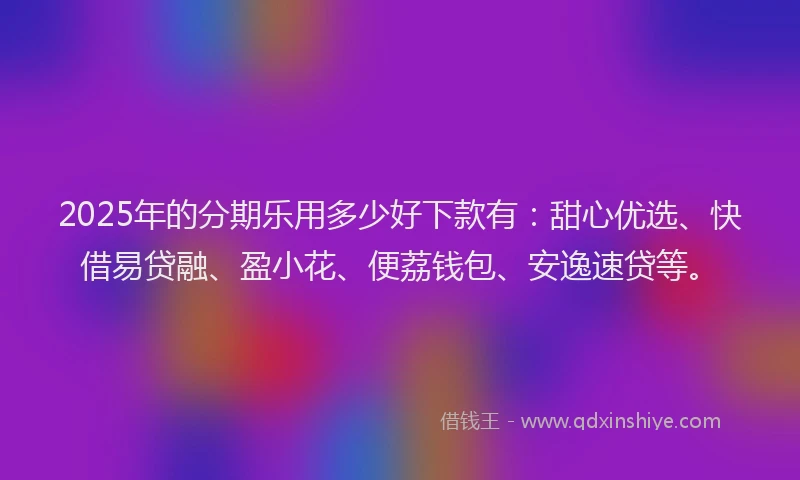 2025年的分期乐用多少好下款有：甜心优选、快借易贷融、盈小花、便荔钱包、安逸速贷等。