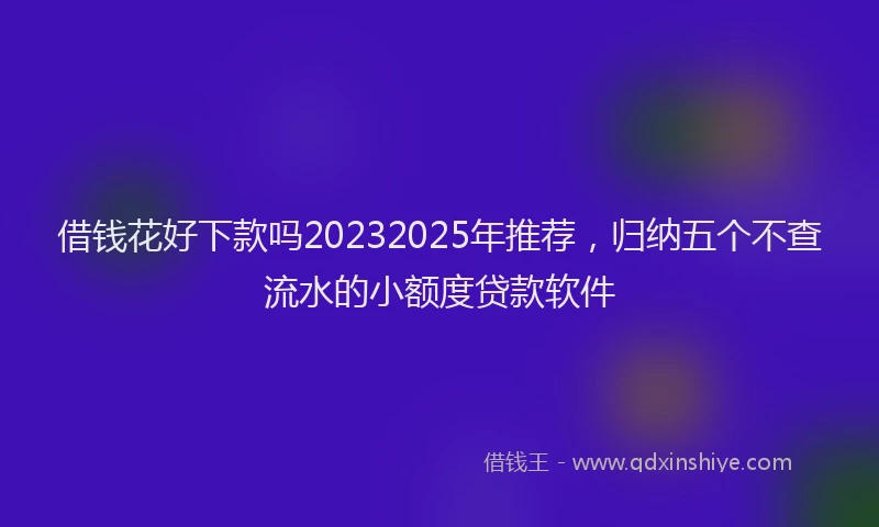 借钱花好下款吗20232025年推荐，归纳五个不查流水的小额度贷款软件
