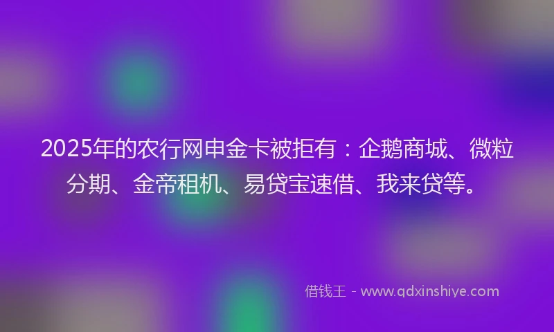 2025年的农行网申金卡被拒有：企鹅商城、微粒分期、金帝租机、易贷宝速借、我来贷等。