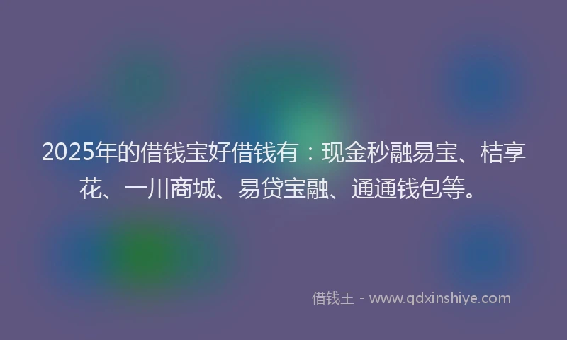2025年的借钱宝好借钱有：现金秒融易宝、桔享花、一川商城、易贷宝融、通通钱包等。