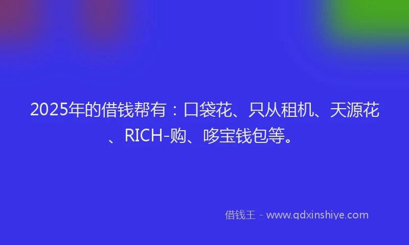 2025年的借钱帮有：口袋花、只从租机、天源花、RICH-购、哆宝钱包等。