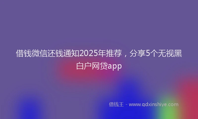 借钱微信还钱通知2025年推荐，分享5个无视黑白户网贷app
