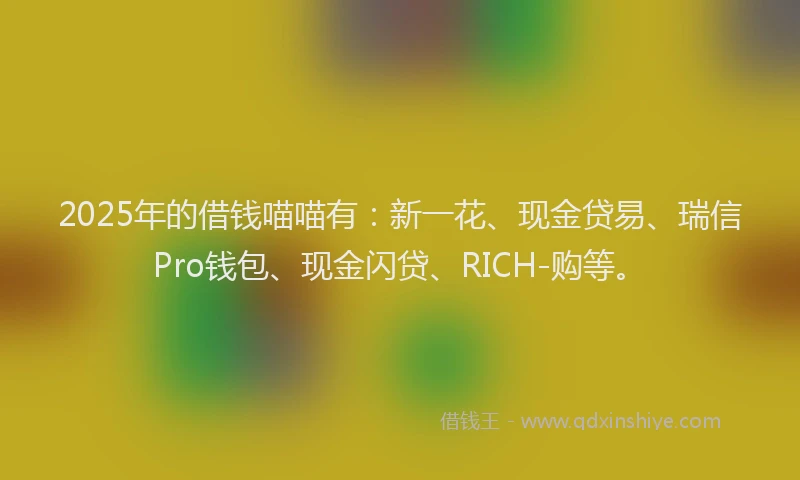 2025年的借钱喵喵有：新一花、现金贷易、瑞信Pro钱包、现金闪贷、RICH-购等。