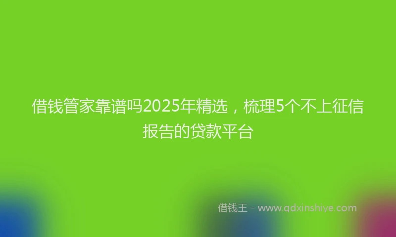 借钱管家靠谱吗2025年精选，梳理5个不上征信报告的贷款平台