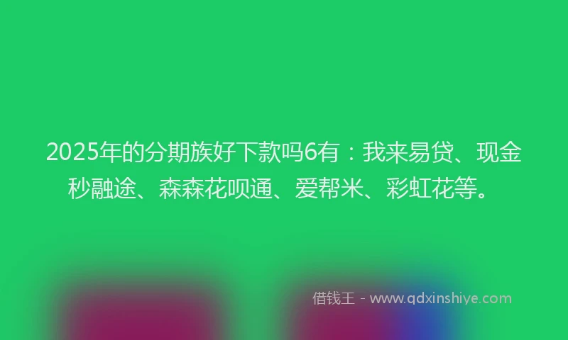 2025年的分期族好下款吗6有：我来易贷、现金秒融途、森森花呗通、爱帮米、彩虹花等。