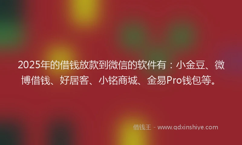 2025年的借钱放款到微信的软件有：小金豆、微博借钱、好居客、小铭商城、金易Pro钱包等。
