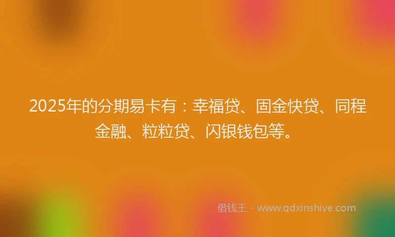 2025年的分期易卡有：幸福贷、固金快贷、同程金融、粒粒贷、闪银钱包等。