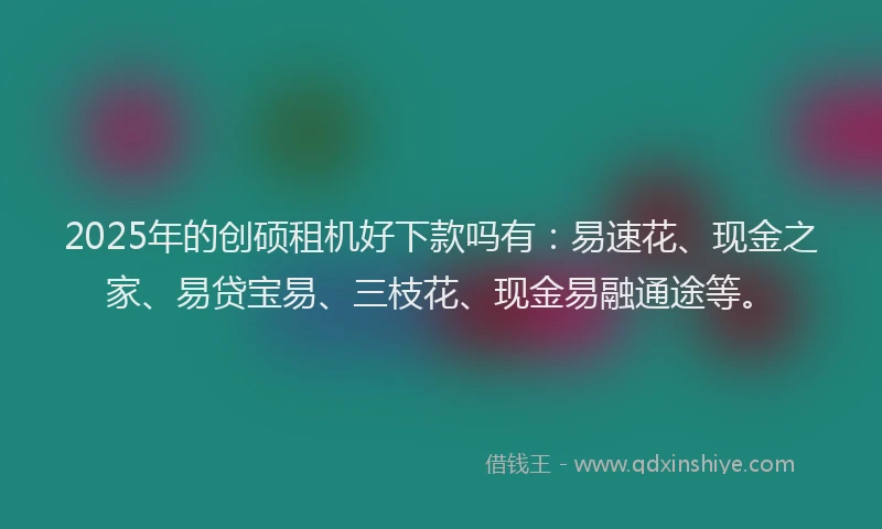 2025年的创硕租机好下款吗有：易速花、现金之家、易贷宝易、三枝花、现金易融通途等。
