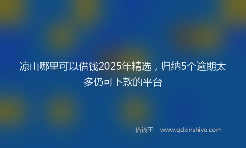 凉山哪里可以借钱2025年精选，归纳5个逾期太多仍可下款的平台