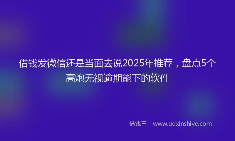借钱发微信还是当面去说2025年推荐，盘点5个高炮无视逾期能下的软件