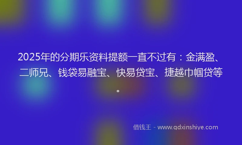 2025年的分期乐资料提额一直不过有：金满盈、二师兄、钱袋易融宝、快易贷宝、捷越巾帼贷等。