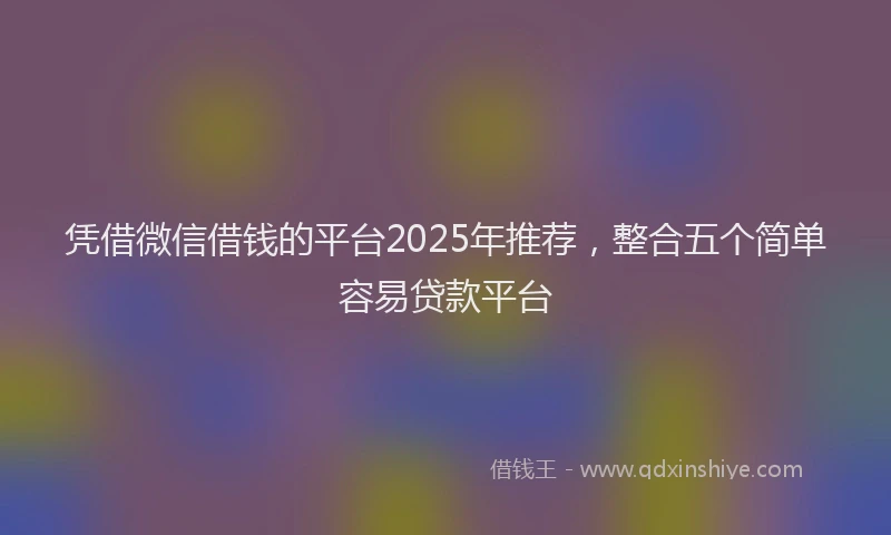 凭借微信借钱的平台2025年推荐，整合五个简单容易贷款平台