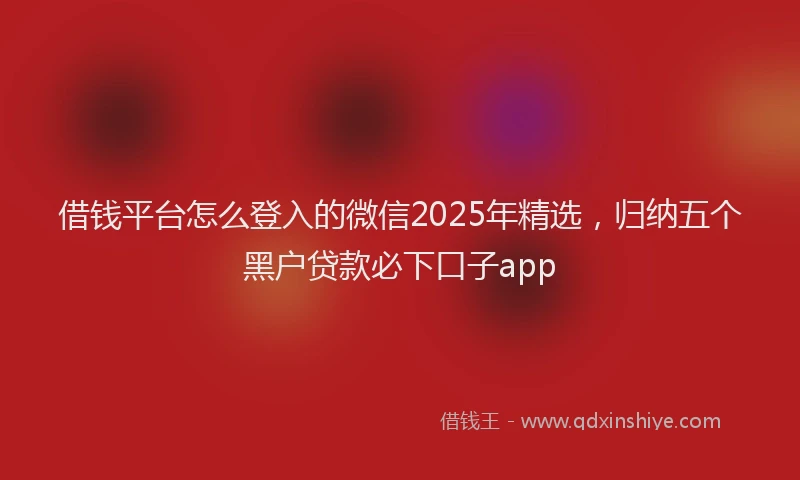 借钱平台怎么登入的微信2025年精选，归纳五个黑户贷款必下口子app