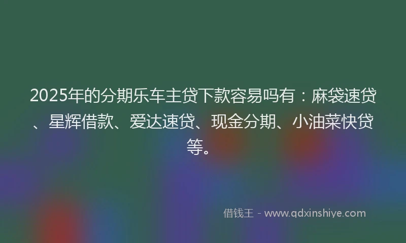 2025年的分期乐车主贷下款容易吗有：麻袋速贷、星辉借款、爱达速贷、现金分期、小油菜快贷等。