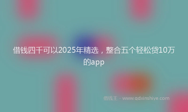 借钱四千可以2025年精选，整合五个轻松贷10万的app