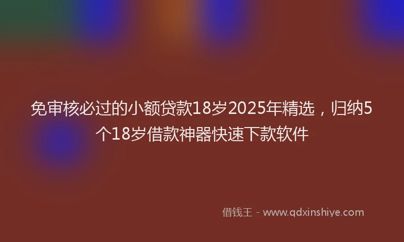免审核必过的小额贷款18岁2025年精选，归纳5个18岁借款神器快速下款软件