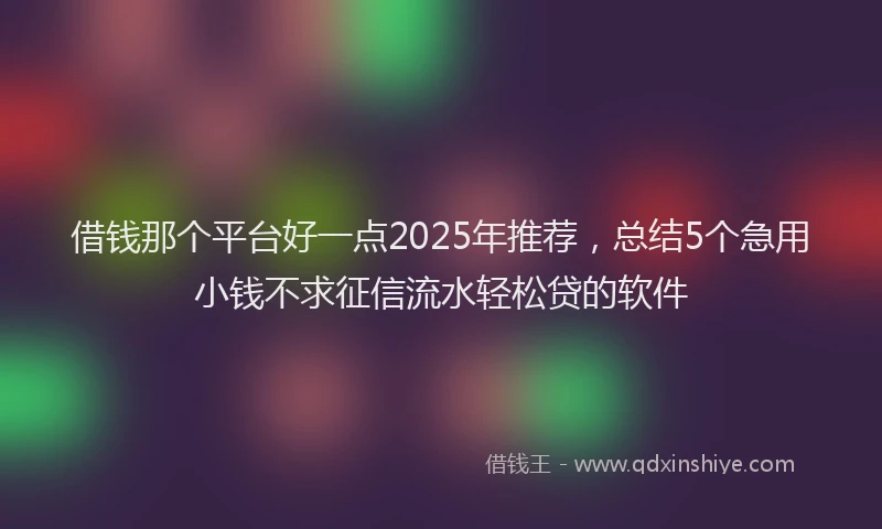 借钱那个平台好一点2025年推荐，总结5个急用小钱不求征信流水轻松贷的软件