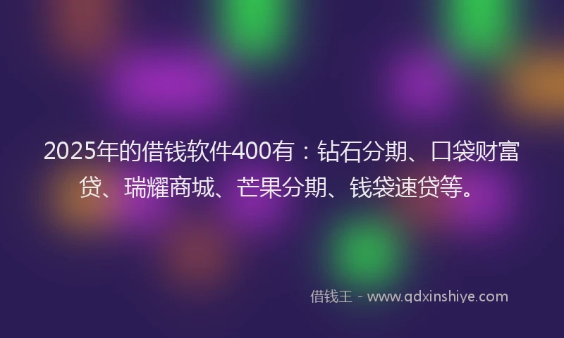 2025年的借钱软件400有：钻石分期、口袋财富贷、瑞耀商城、芒果分期、钱袋速贷等。