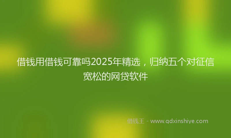 借钱用借钱可靠吗2025年精选，归纳五个对征信宽松的网贷软件